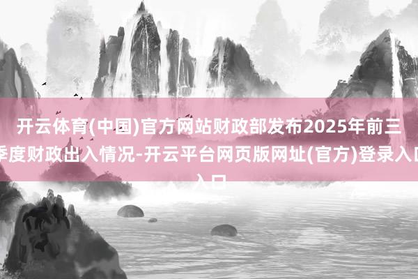 开云体育(中国)官方网站财政部发布2025年前三季度财政出入情况-开云平台网页版网址(官方)登录入口