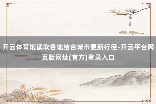开云体育饱读吹各地结合城市更新行径-开云平台网页版网址(官方)登录入口