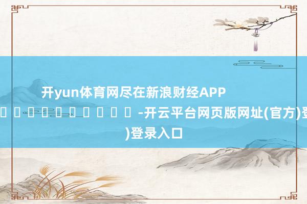 开yun体育网尽在新浪财经APP            													-开云平台网页版网址(官方)登录入口