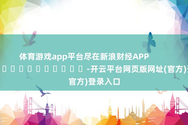 体育游戏app平台尽在新浪财经APP            													-开云平台网页版网址(官方)登录入口