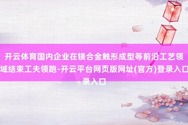 开云体育国内企业在镁合金触形成型等前沿工艺领域结束工夫领跑-开云平台网页版网址(官方)登录入口