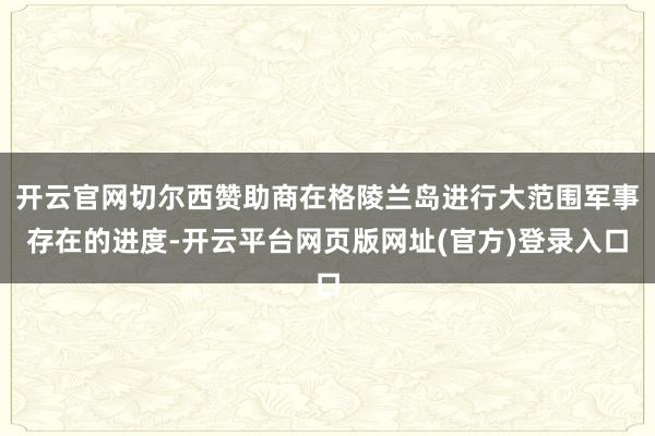 开云官网切尔西赞助商在格陵兰岛进行大范围军事存在的进度-开云平台网页版网址(官方)登录入口