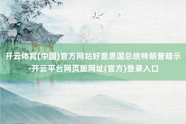 开云体育(中国)官方网站好意思国总统特朗普暗示-开云平台网页版网址(官方)登录入口