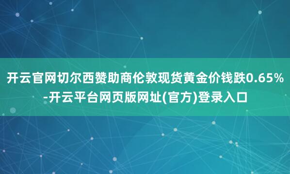 开云官网切尔西赞助商伦敦现货黄金价钱跌0.65%-开云平台网页版网址(官方)登录入口