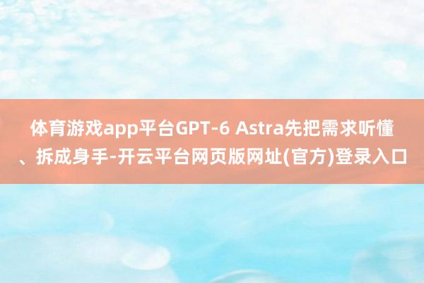 体育游戏app平台GPT-6 Astra先把需求听懂、拆成身手-开云平台网页版网址(官方)登录入口