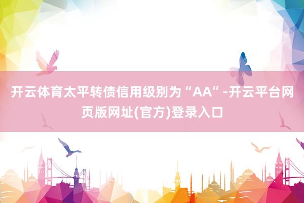 开云体育太平转债信用级别为“AA”-开云平台网页版网址(官方)登录入口