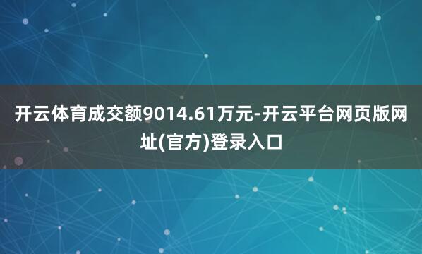 开云体育成交额9014.61万元-开云平台网页版网址(官方)登录入口