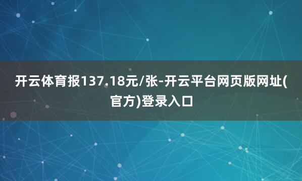 开云体育报137.18元/张-开云平台网页版网址(官方)登录入口