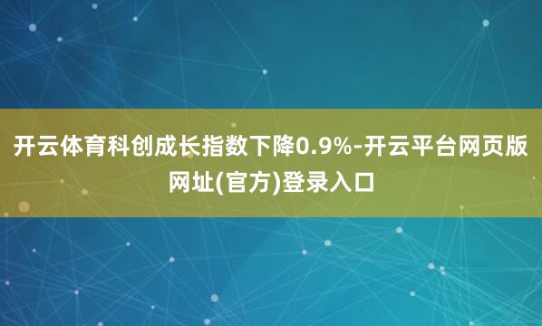 开云体育科创成长指数下降0.9%-开云平台网页版网址(官方)登录入口