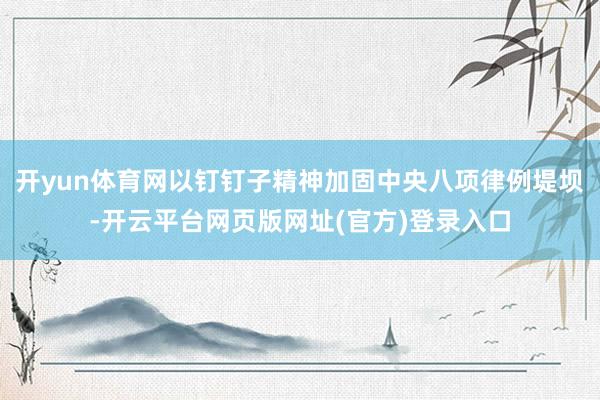 开yun体育网以钉钉子精神加固中央八项律例堤坝-开云平台网页版网址(官方)登录入口