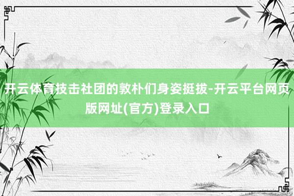 开云体育技击社团的敦朴们身姿挺拔-开云平台网页版网址(官方)登录入口
