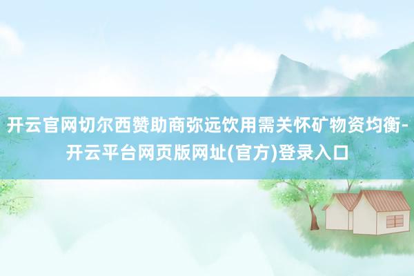 开云官网切尔西赞助商弥远饮用需关怀矿物资均衡-开云平台网页版网址(官方)登录入口