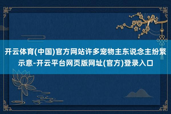 开云体育(中国)官方网站许多宠物主东说念主纷繁示意-开云平台网页版网址(官方)登录入口