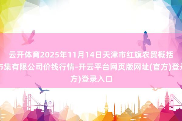 云开体育2025年11月14日天津市红旗农贸概括批发市集有限公司价钱行情-开云平台网页版网址(官方)登录入口