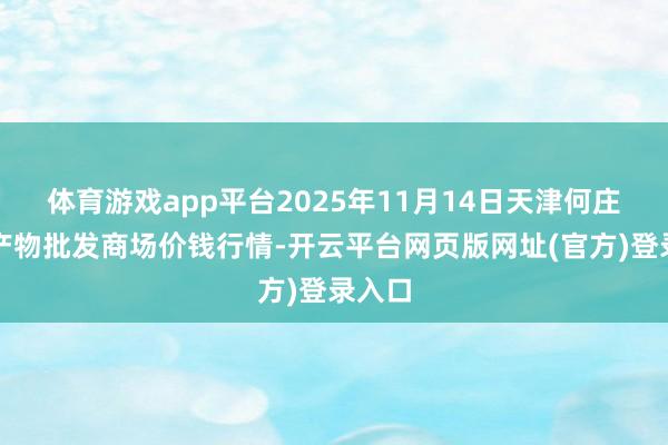 体育游戏app平台2025年11月14日天津何庄子农产物批发商场价钱行情-开云平台网页版网址(官方)登录入口