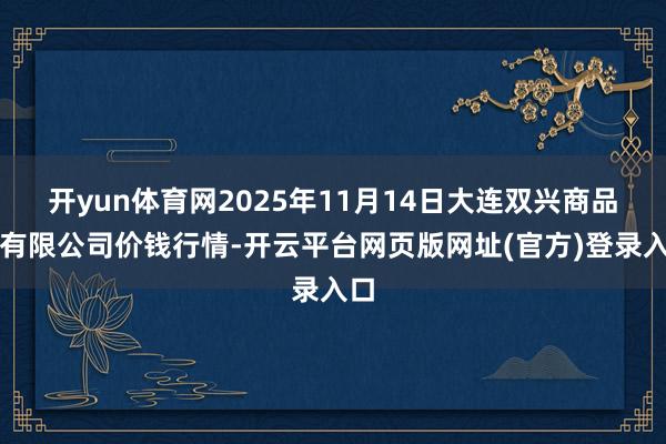 开yun体育网2025年11月14日大连双兴商品城有限公司价钱行情-开云平台网页版网址(官方)登录入口