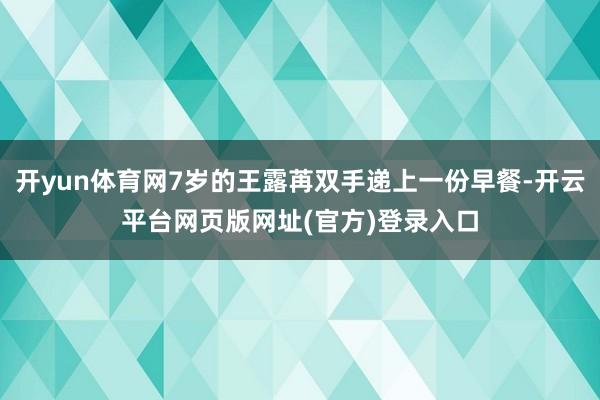 开yun体育网7岁的王露苒双手递上一份早餐-开云平台网页版网址(官方)登录入口