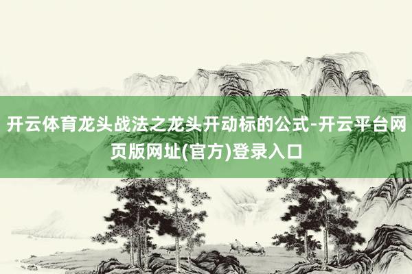 开云体育龙头战法之龙头开动标的公式-开云平台网页版网址(官方)登录入口