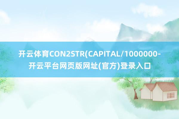 开云体育CON2STR(CAPITAL/1000000-开云平台网页版网址(官方)登录入口