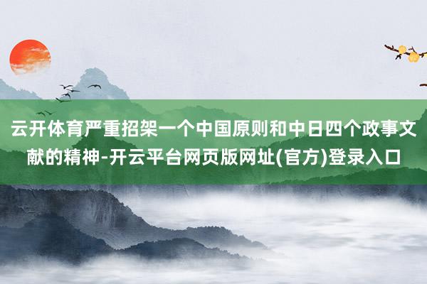 云开体育严重招架一个中国原则和中日四个政事文献的精神-开云平台网页版网址(官方)登录入口