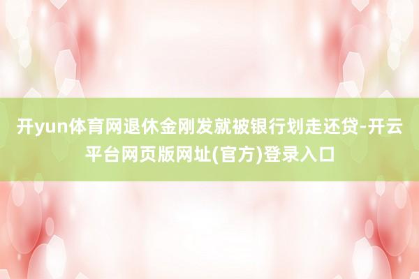 开yun体育网退休金刚发就被银行划走还贷-开云平台网页版网址(官方)登录入口