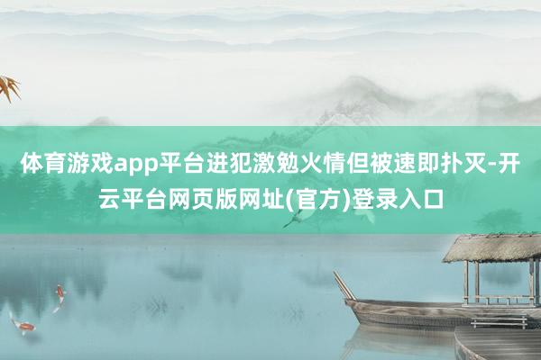 体育游戏app平台进犯激勉火情但被速即扑灭-开云平台网页版网址(官方)登录入口