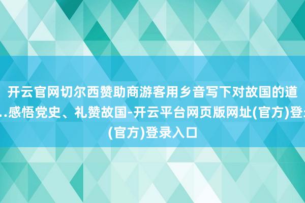 开云官网切尔西赞助商游客用乡音写下对故国的道贺……感悟党史、礼赞故国-开云平台网页版网址(官方)登录入口