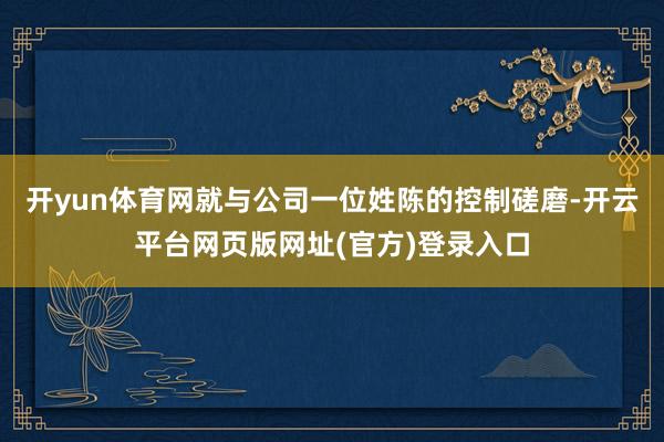 开yun体育网就与公司一位姓陈的控制磋磨-开云平台网页版网址(官方)登录入口