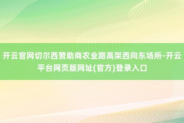 开云官网切尔西赞助商农业路高架西向东场所-开云平台网页版网址(官方)登录入口