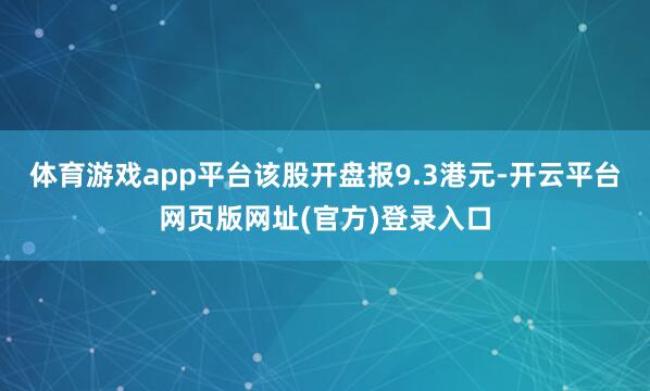 体育游戏app平台该股开盘报9.3港元-开云平台网页版网址(官方)登录入口