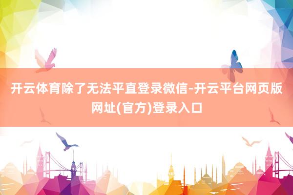 开云体育　　除了无法平直登录微信-开云平台网页版网址(官方)登录入口
