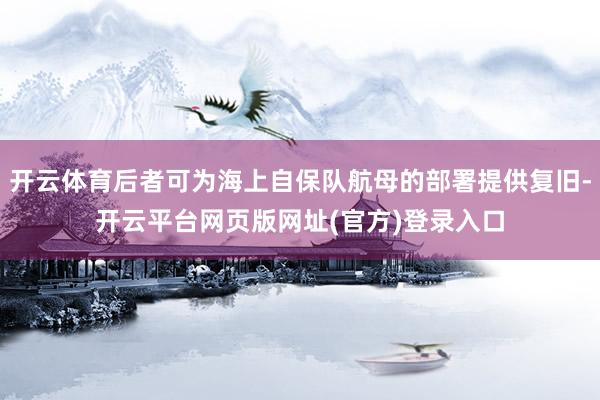 开云体育后者可为海上自保队航母的部署提供复旧-开云平台网页版网址(官方)登录入口