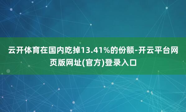 云开体育在国内吃掉13.41%的份额-开云平台网页版网址(官方)登录入口