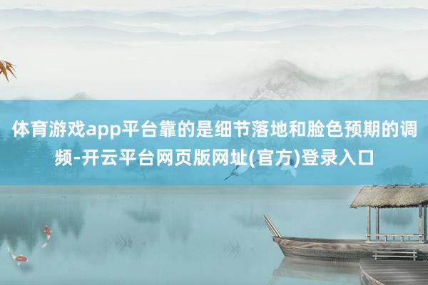 体育游戏app平台靠的是细节落地和脸色预期的调频-开云平台网页版网址(官方)登录入口