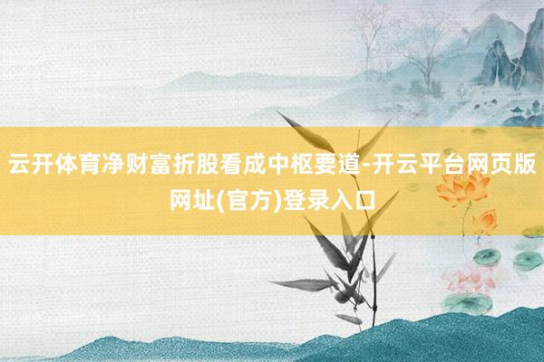 云开体育净财富折股看成中枢要道-开云平台网页版网址(官方)登录入口