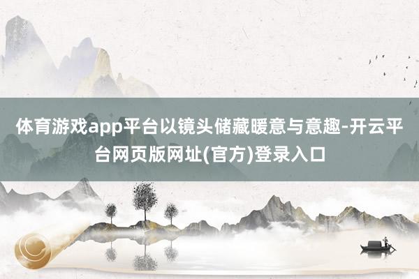 体育游戏app平台以镜头储藏暖意与意趣-开云平台网页版网址(官方)登录入口