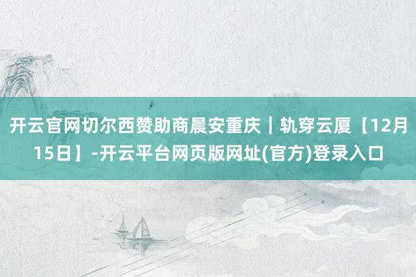 开云官网切尔西赞助商晨安重庆｜轨穿云厦【12月15日】-开云平台网页版网址(官方)登录入口