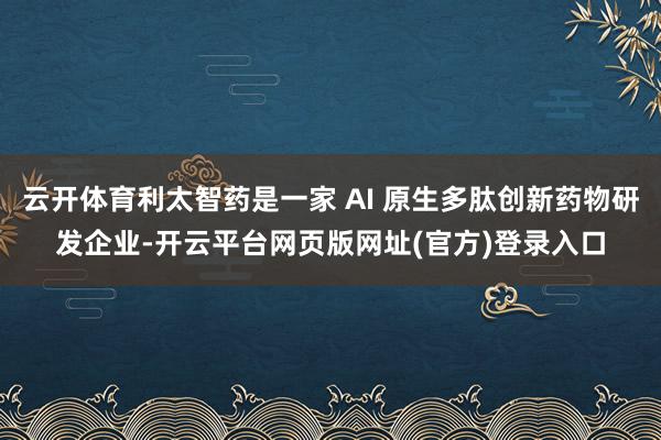 云开体育利太智药是一家 AI 原生多肽创新药物研发企业-开云平台网页版网址(官方)登录入口