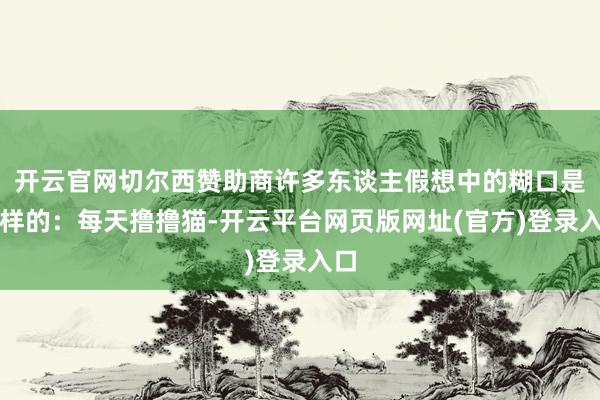 开云官网切尔西赞助商许多东谈主假想中的糊口是这样的:每天撸撸猫-开云平台网页版网址(官方)登录入口