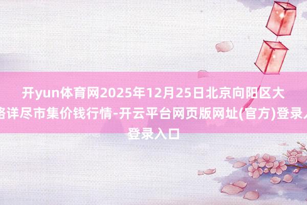 开yun体育网2025年12月25日北京向阳区大洋路详尽市集价钱行情-开云平台网页版网址(官方)登录入口