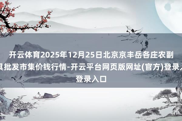 开云体育2025年12月25日北京京丰岳各庄农副家具批发市集价钱行情-开云平台网页版网址(官方)登录入口