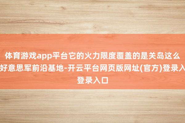 体育游戏app平台它的火力限度覆盖的是关岛这么的好意思军前沿基地-开云平台网页版网址(官方)登录入口