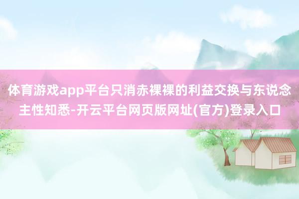 体育游戏app平台只消赤裸裸的利益交换与东说念主性知悉-开云平台网页版网址(官方)登录入口