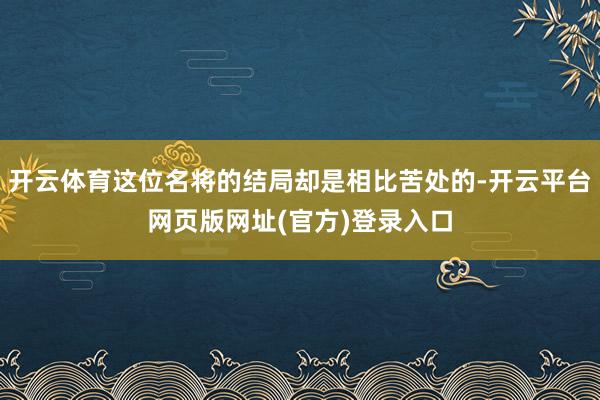 开云体育这位名将的结局却是相比苦处的-开云平台网页版网址(官方)登录入口