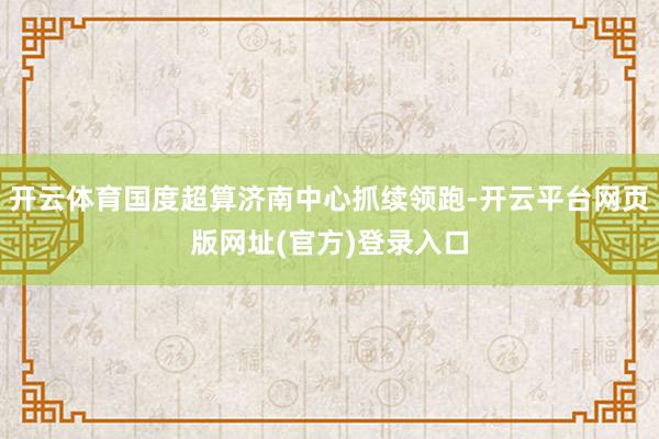 开云体育国度超算济南中心抓续领跑-开云平台网页版网址(官方)登录入口