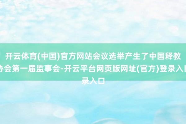 开云体育(中国)官方网站会议选举产生了中国释教协会第一届监事会-开云平台网页版网址(官方)登录入口