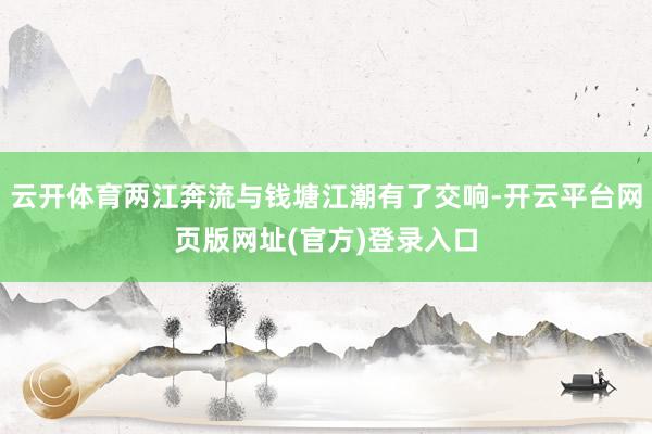 云开体育两江奔流与钱塘江潮有了交响-开云平台网页版网址(官方)登录入口