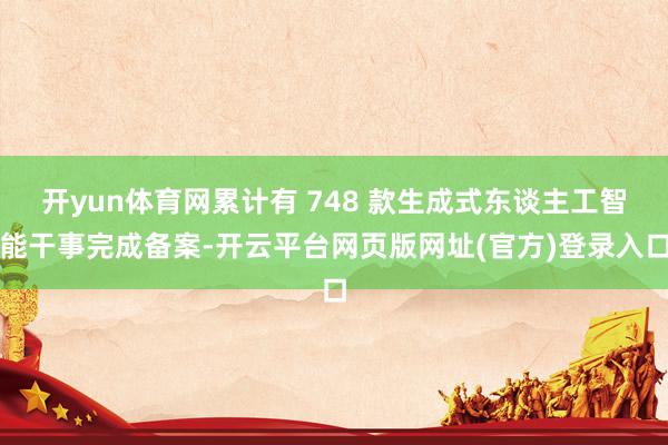 开yun体育网累计有 748 款生成式东谈主工智能干事完成备案-开云平台网页版网址(官方)登录入口
