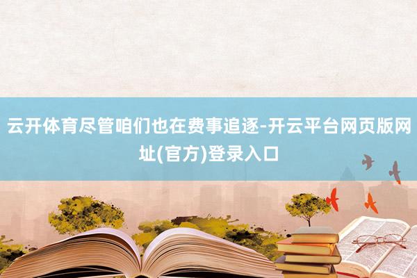 云开体育尽管咱们也在费事追逐-开云平台网页版网址(官方)登录入口