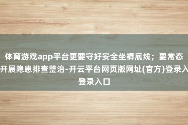 体育游戏app平台更要守好安全坐褥底线；要常态化开展隐患排查整治-开云平台网页版网址(官方)登录入口